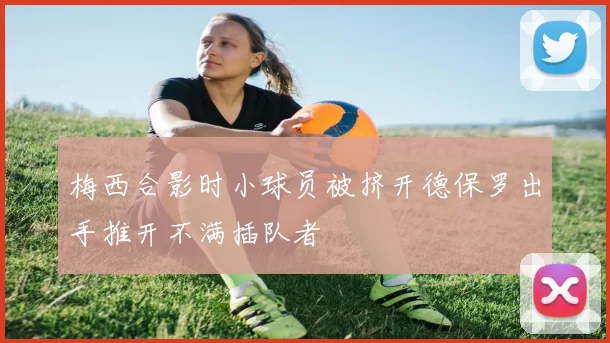 梅西合影时小球员被挤开德保罗出手推开不满插队者