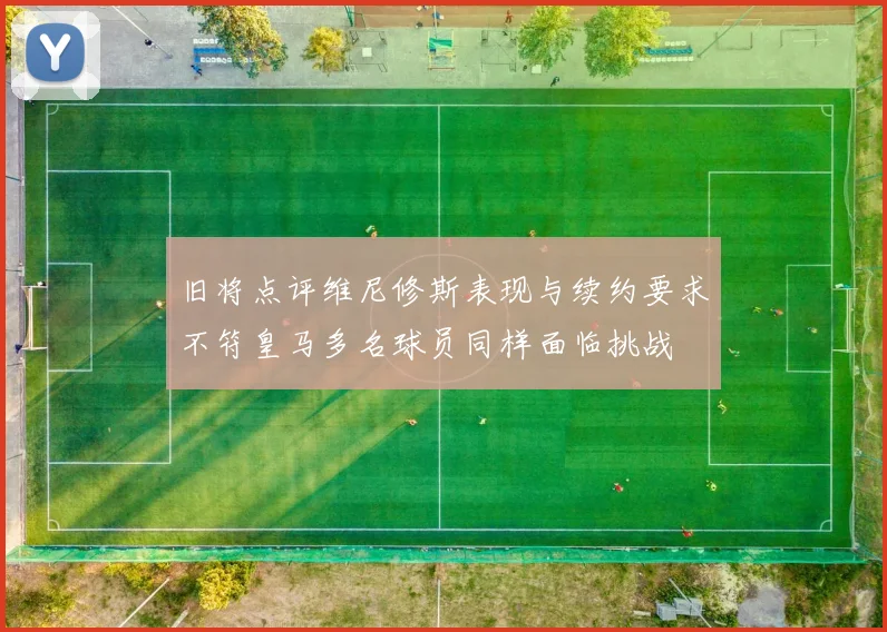 旧将点评维尼修斯表现与续约要求不符皇马多名球员同样面临挑战