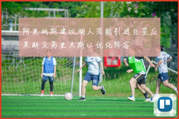 阿里纳斯建议湖人若能引进巨星应果断交易里夫斯以优化阵容