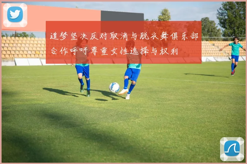 追梦坚决反对取消与脱衣舞俱乐部合作呼吁尊重女性选择与权利