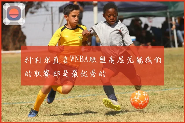 科利尔直言WNBA联盟高层无能我们的联赛却是最优秀的