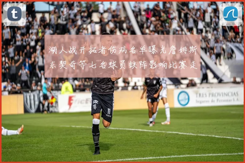 湖人战开拓者伤病名单曝光詹姆斯东契奇等七名球员缺阵影响比赛走势