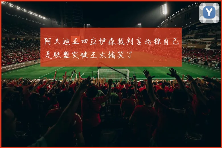 阿夫迪亚回应伊森裁判言论称自己是联盟突破王太搞笑了