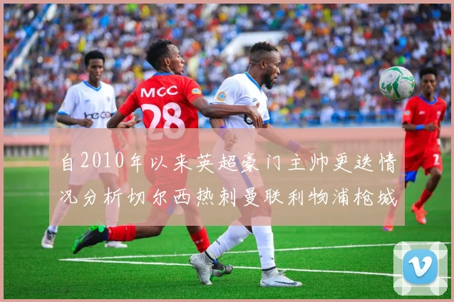 自2010年以来英超豪门主帅更迭情况分析切尔西热刺曼联利物浦枪城的变化趋势