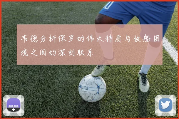 韦德分析保罗的伟大特质与快船困境之间的深刻联系