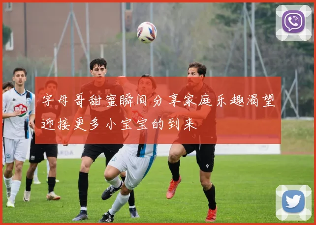 字母哥甜蜜瞬间分享家庭乐趣渴望迎接更多小宝宝的到来