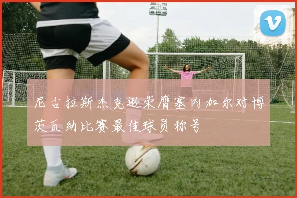 尼古拉斯杰克逊荣膺塞内加尔对博茨瓦纳比赛最佳球员称号