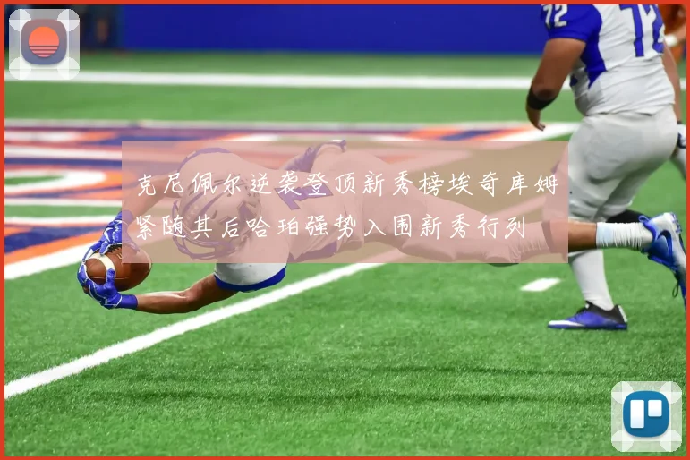 克尼佩尔逆袭登顶新秀榜埃奇库姆紧随其后哈珀强势入围新秀行列
