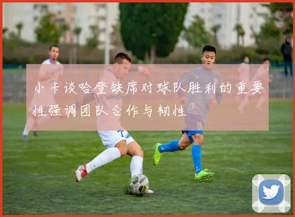 小卡谈哈登缺席对球队胜利的重要性强调团队合作与韧性