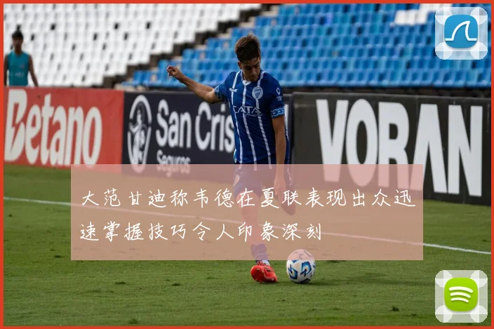 大范甘迪称韦德在夏联表现出众迅速掌握技巧令人印象深刻