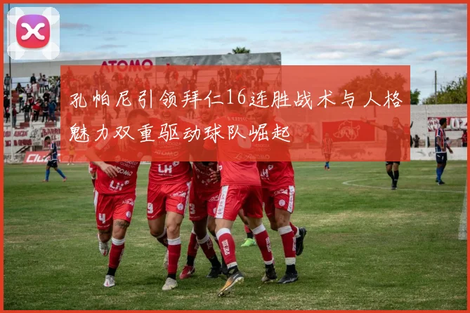 孔帕尼引领拜仁16连胜战术与人格魅力双重驱动球队崛起