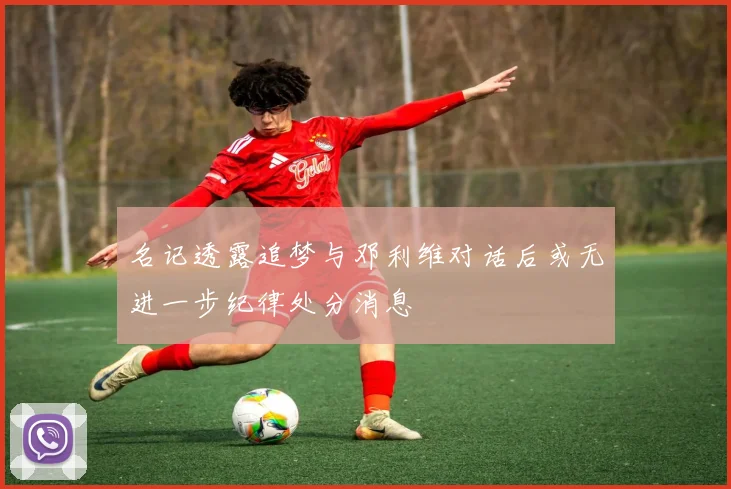 名记透露追梦与邓利维对话后或无进一步纪律处分消息