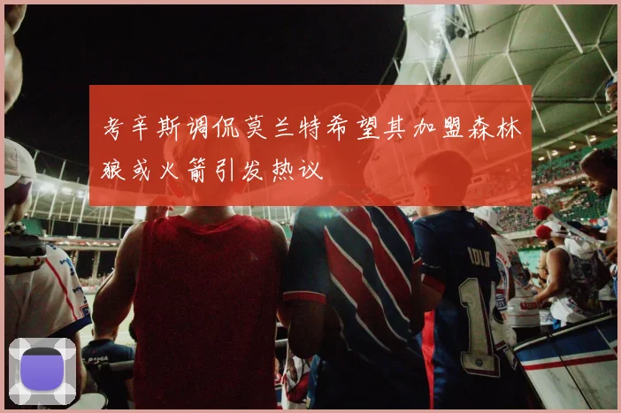 考辛斯调侃莫兰特希望其加盟森林狼或火箭引发热议