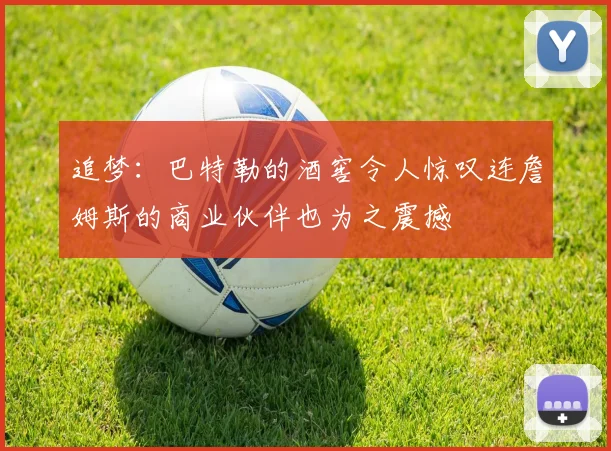 追梦：巴特勒的酒窖令人惊叹连詹姆斯的商业伙伴也为之震撼