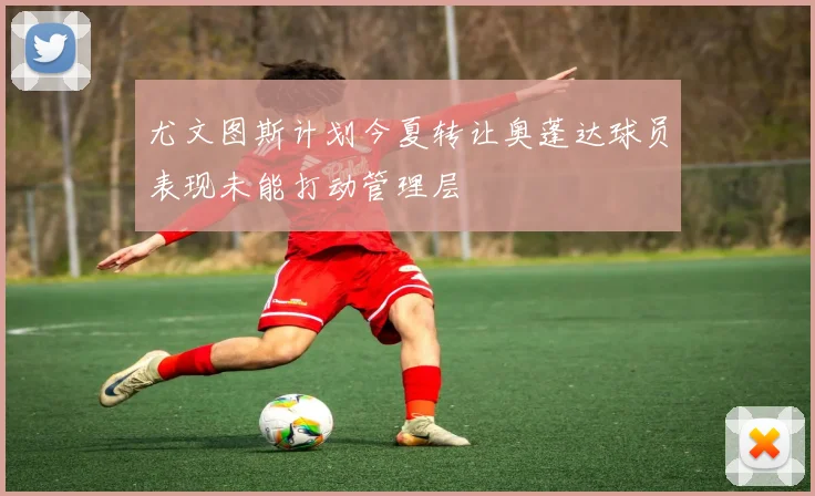 尤文图斯计划今夏转让奥蓬达球员表现未能打动管理层