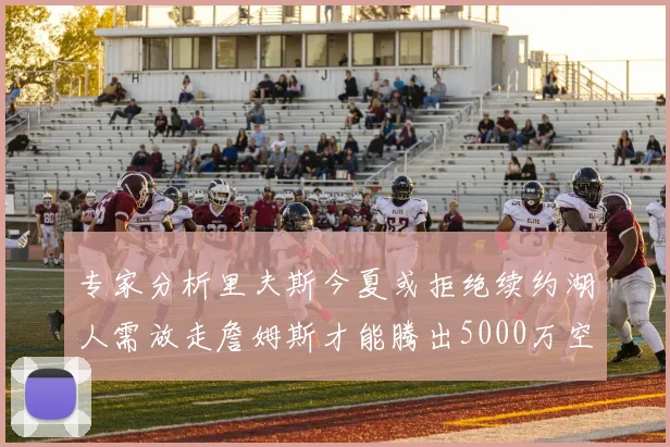 专家分析里夫斯今夏或拒绝续约湖人需放走詹姆斯才能腾出5000万空间