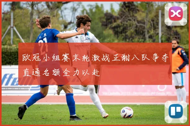 欧冠小组赛末轮激战正酣八队争夺直通名额全力以赴