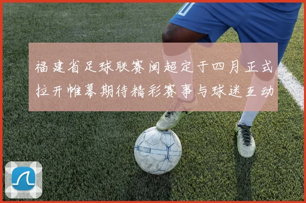 福建省足球联赛闽超定于四月正式拉开帷幕期待精彩赛事与球迷互动