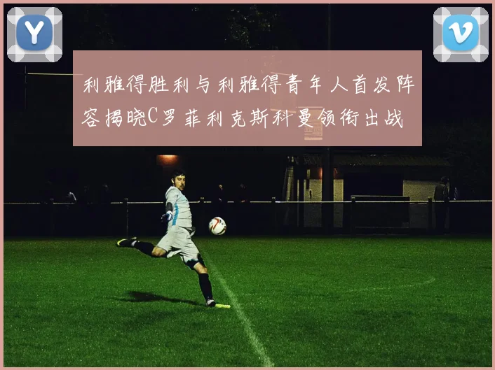 利雅得胜利与利雅得青年人首发阵容揭晓C罗菲利克斯科曼领衔出战