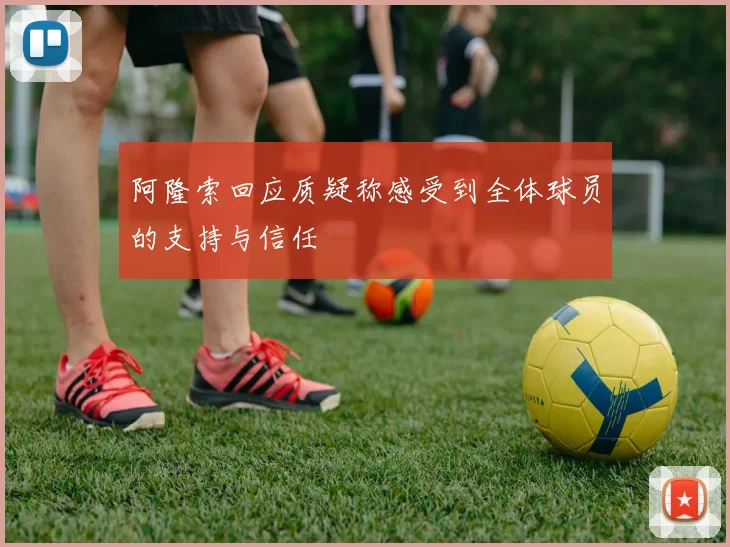 阿隆索回应质疑称感受到全体球员的支持与信任