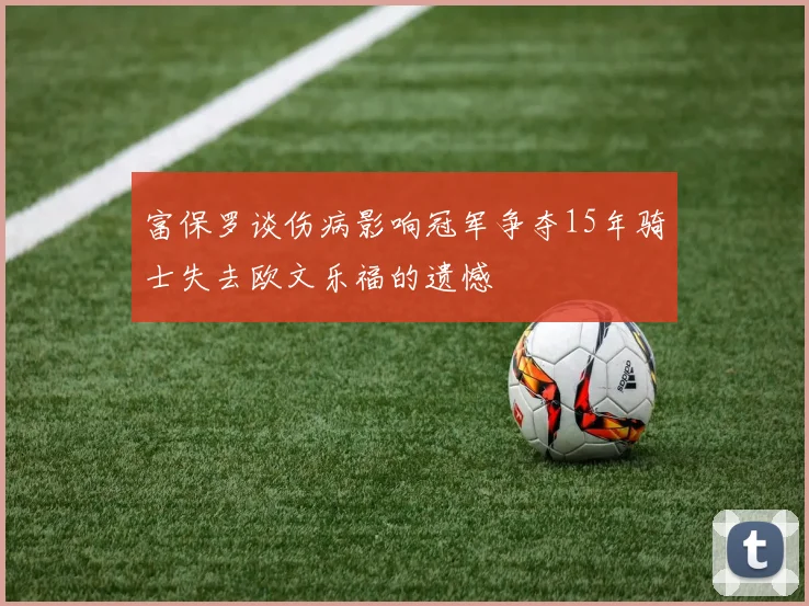 富保罗谈伤病影响冠军争夺15年骑士失去欧文乐福的遗憾