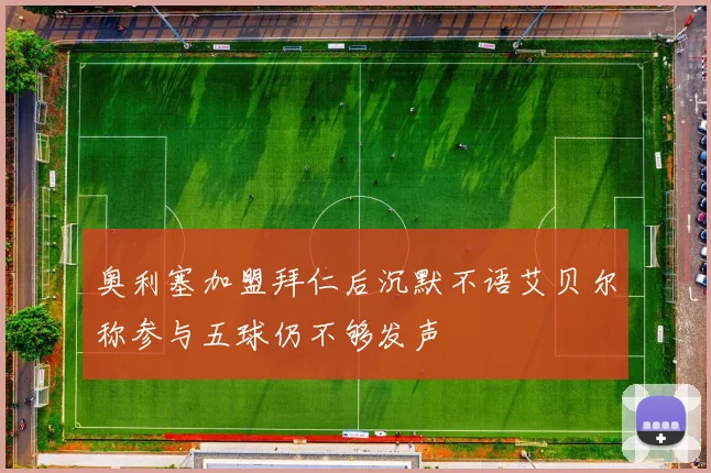 奥利塞加盟拜仁后沉默不语艾贝尔称参与五球仍不够发声