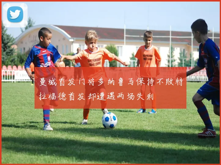 曼城首发门将多纳鲁马保持不败特拉福德首发却遭遇两场失利