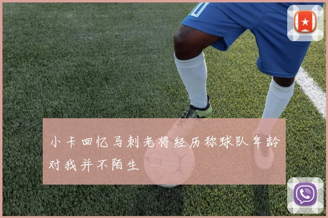 小卡回忆马刺老将经历称球队年龄对我并不陌生