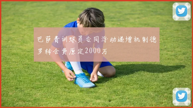 巴萨青训球员合同浮动递增机制德罗转会费原定2000万
