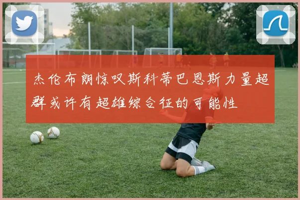 杰伦布朗惊叹斯科蒂巴恩斯力量超群或许有超雄综合征的可能性