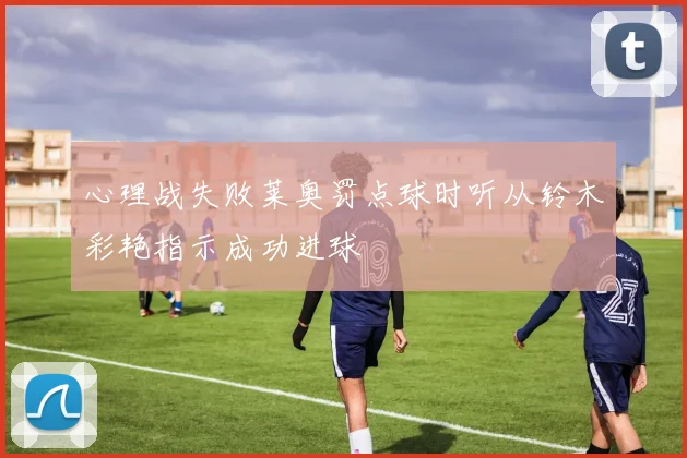 心理战失败莱奥罚点球时听从铃木彩艳指示成功进球