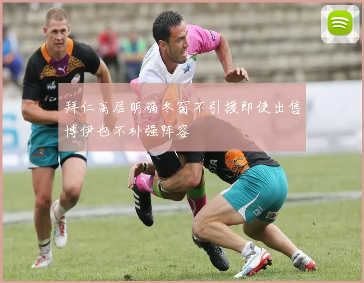拜仁高层明确冬窗不引援即使出售博伊也不补强阵容