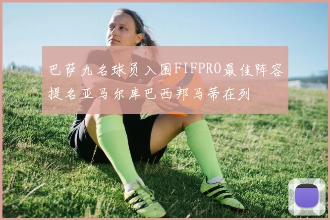 巴萨九名球员入围FIFPRO最佳阵容提名亚马尔库巴西邦马蒂在列