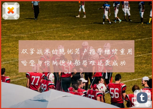 双爹战术的隐忧若卢指导继续重用哈登与伦纳德快船恐难逆袭成功