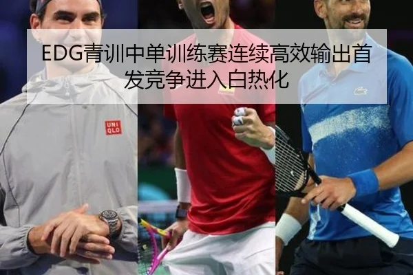 EDG青训中单训练赛连续高效输出首发竞争进入白热化